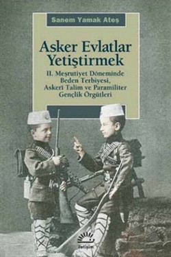 Asker Evlatlar Yetiştirmek: 2.Meşrutiyet Döneminde Beden Terbiyesi, Askeri Talim ve Paramiliter Genç