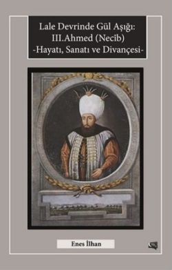 Lale Devrinde Gül Aşığı: 3. Ahmed (Necib) Hayatı Sanatı ve Divançesi