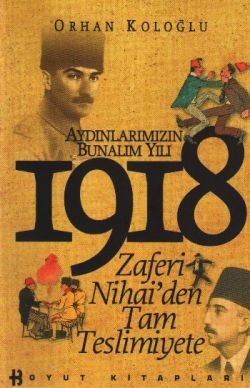 1918 Aydınlarımızın Bunalım Yılı Zaferi Nihai’den Tam Teslimiyete